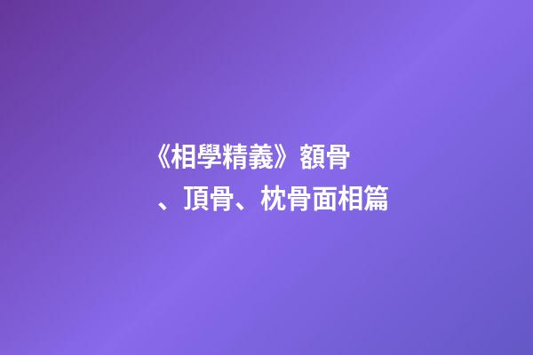 《相學精義》額骨、頂骨、枕骨面相篇